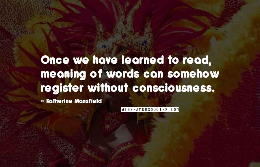 Katherine Mansfield Quotes: Once we have learned to read, meaning of words can somehow register without consciousness.