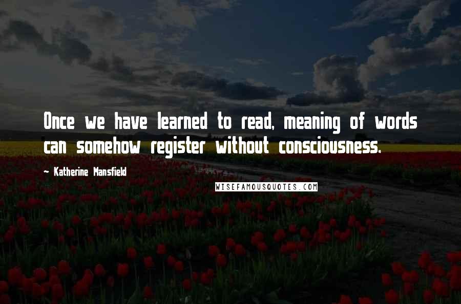 Katherine Mansfield Quotes: Once we have learned to read, meaning of words can somehow register without consciousness.