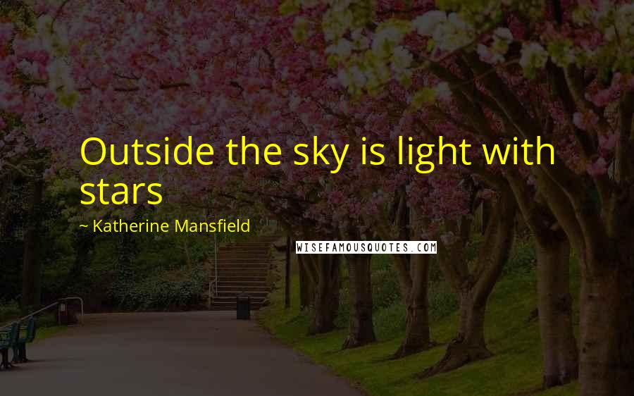 Katherine Mansfield Quotes: Outside the sky is light with stars