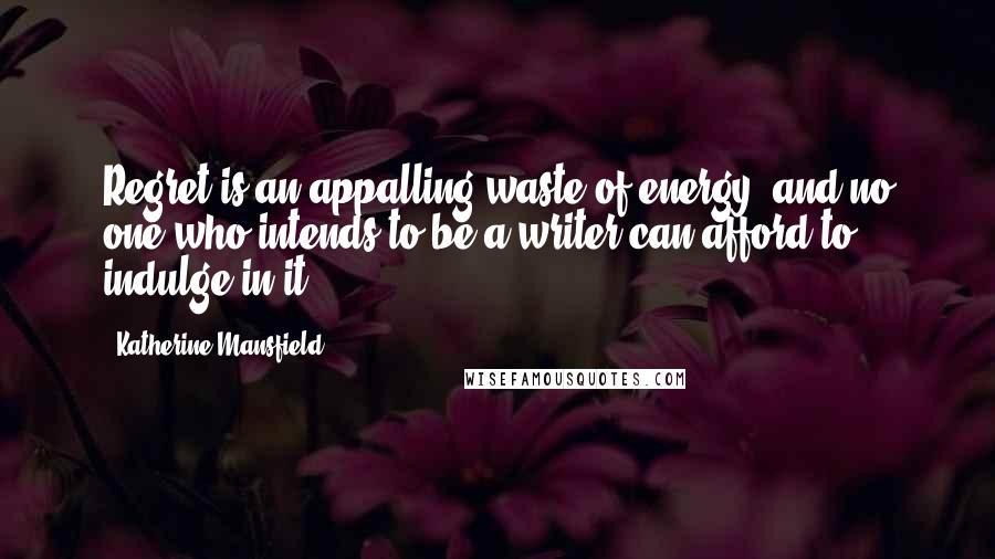 Katherine Mansfield Quotes: Regret is an appalling waste of energy, and no one who intends to be a writer can afford to indulge in it.