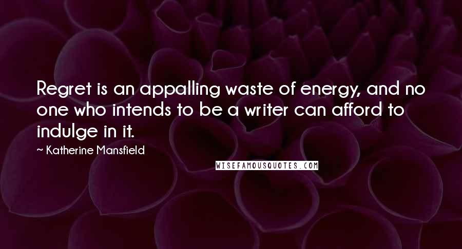 Katherine Mansfield Quotes: Regret is an appalling waste of energy, and no one who intends to be a writer can afford to indulge in it.
