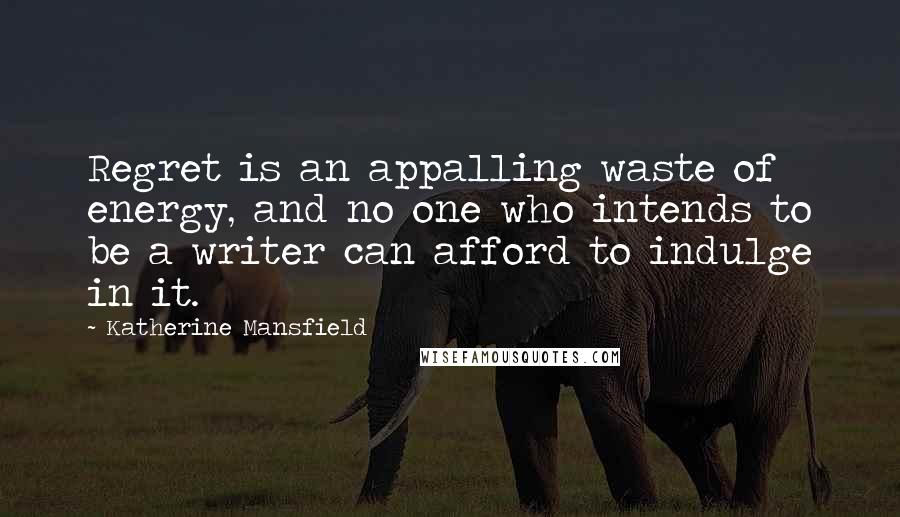 Katherine Mansfield Quotes: Regret is an appalling waste of energy, and no one who intends to be a writer can afford to indulge in it.