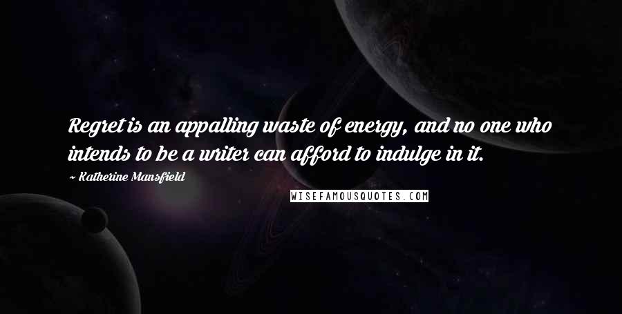 Katherine Mansfield Quotes: Regret is an appalling waste of energy, and no one who intends to be a writer can afford to indulge in it.