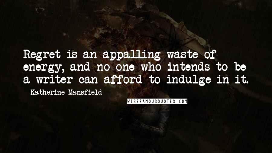 Katherine Mansfield Quotes: Regret is an appalling waste of energy, and no one who intends to be a writer can afford to indulge in it.