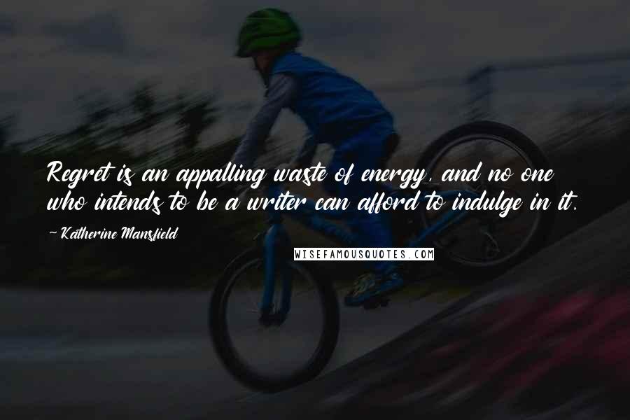 Katherine Mansfield Quotes: Regret is an appalling waste of energy, and no one who intends to be a writer can afford to indulge in it.