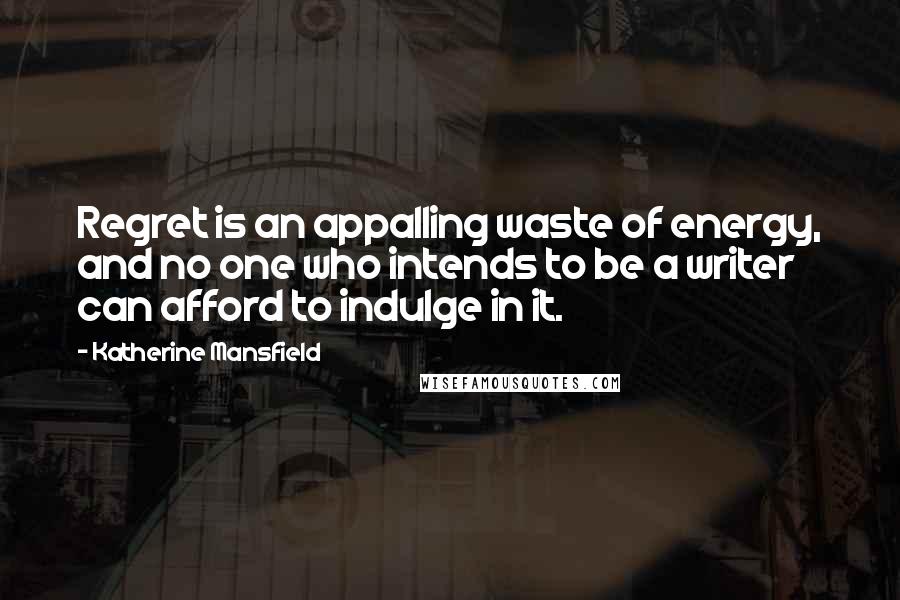 Katherine Mansfield Quotes: Regret is an appalling waste of energy, and no one who intends to be a writer can afford to indulge in it.