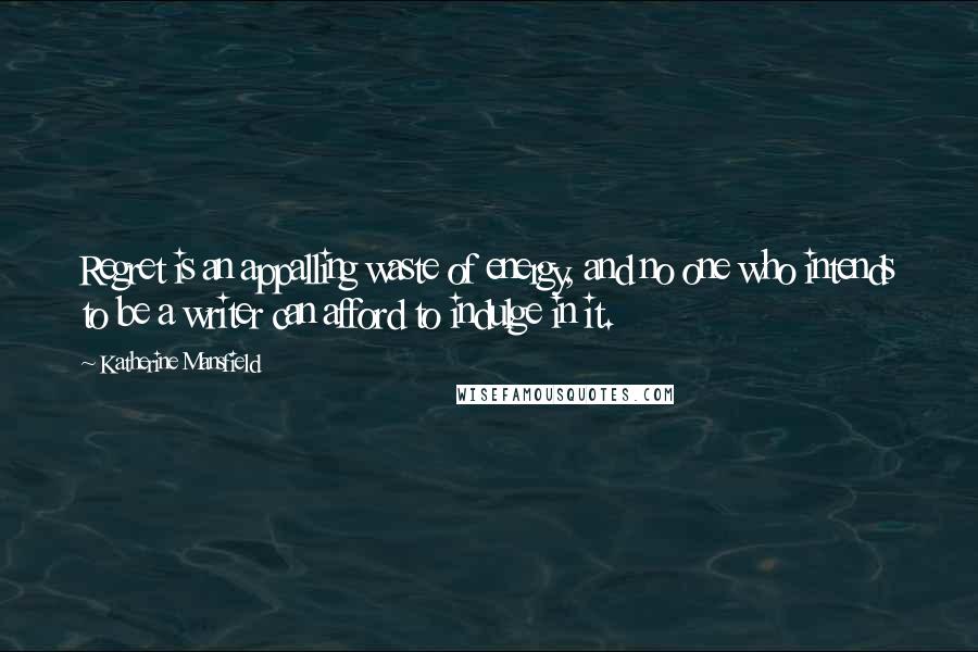 Katherine Mansfield Quotes: Regret is an appalling waste of energy, and no one who intends to be a writer can afford to indulge in it.