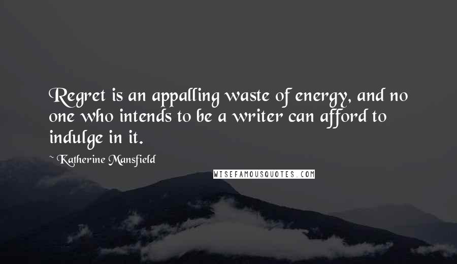 Katherine Mansfield Quotes: Regret is an appalling waste of energy, and no one who intends to be a writer can afford to indulge in it.