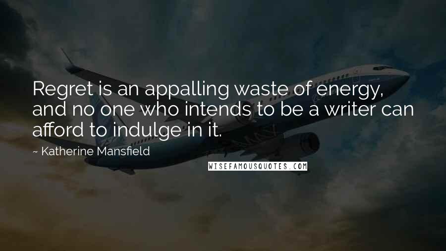 Katherine Mansfield Quotes: Regret is an appalling waste of energy, and no one who intends to be a writer can afford to indulge in it.