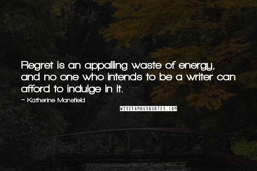 Katherine Mansfield Quotes: Regret is an appalling waste of energy, and no one who intends to be a writer can afford to indulge in it.