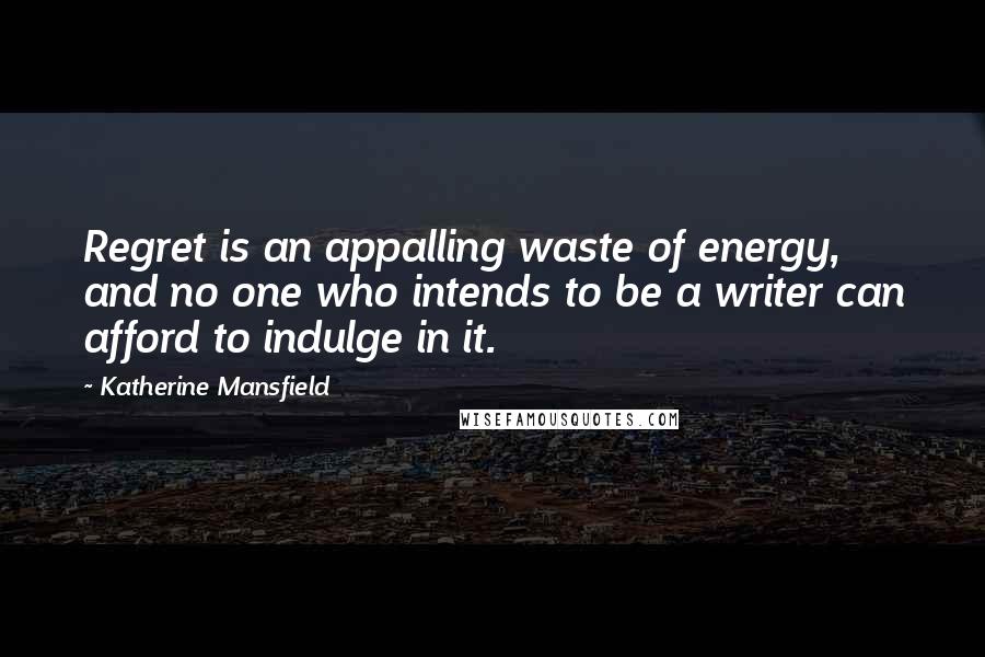 Katherine Mansfield Quotes: Regret is an appalling waste of energy, and no one who intends to be a writer can afford to indulge in it.