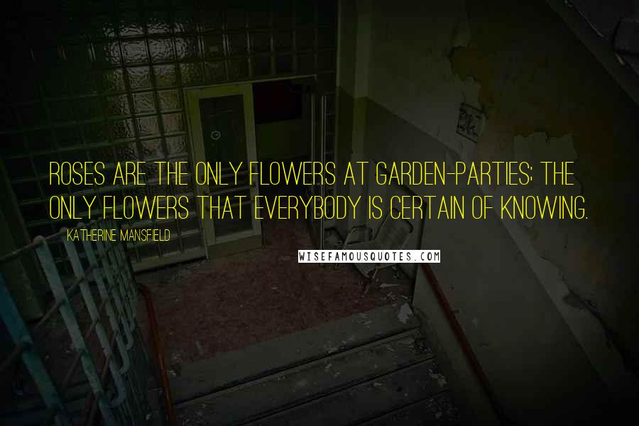 Katherine Mansfield Quotes: Roses are the only flowers at garden-parties; the only flowers that everybody is certain of knowing.