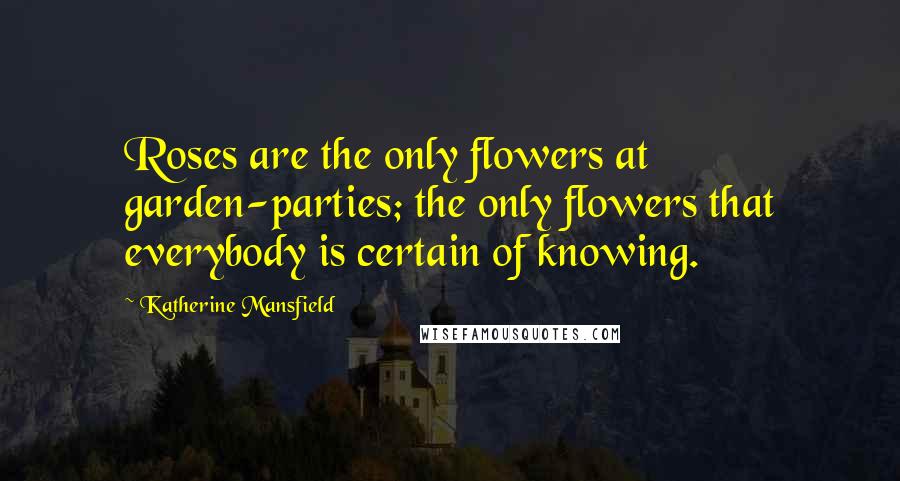Katherine Mansfield Quotes: Roses are the only flowers at garden-parties; the only flowers that everybody is certain of knowing.