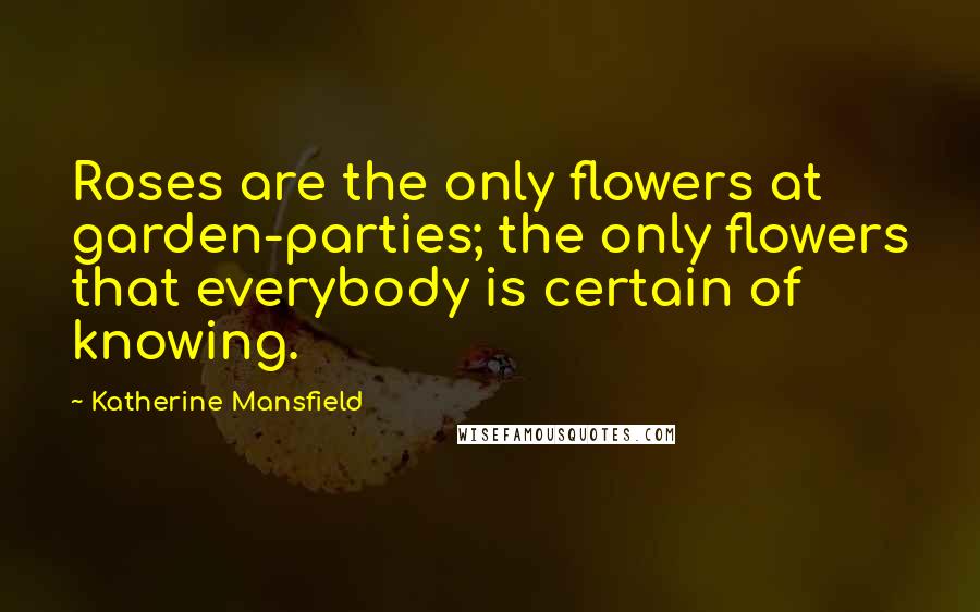 Katherine Mansfield Quotes: Roses are the only flowers at garden-parties; the only flowers that everybody is certain of knowing.