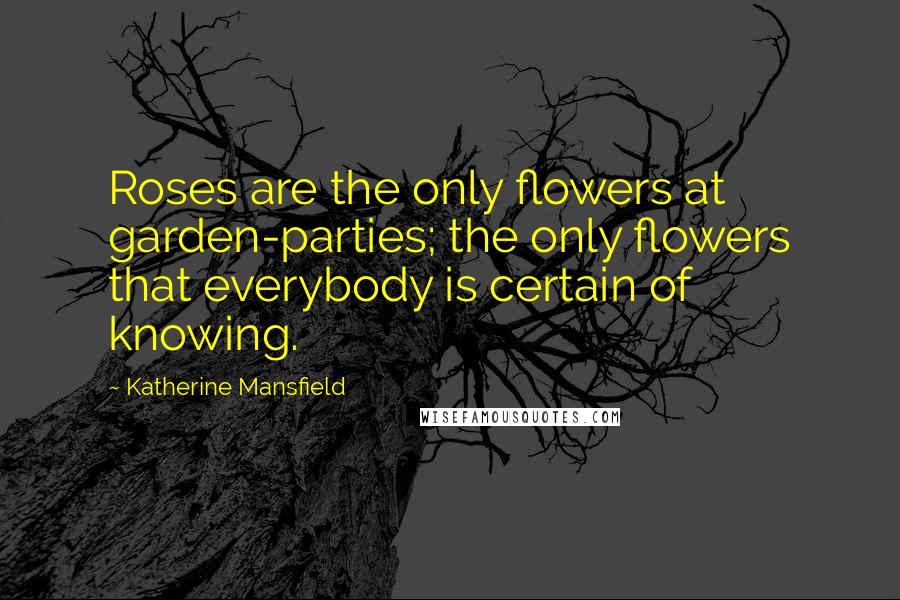 Katherine Mansfield Quotes: Roses are the only flowers at garden-parties; the only flowers that everybody is certain of knowing.