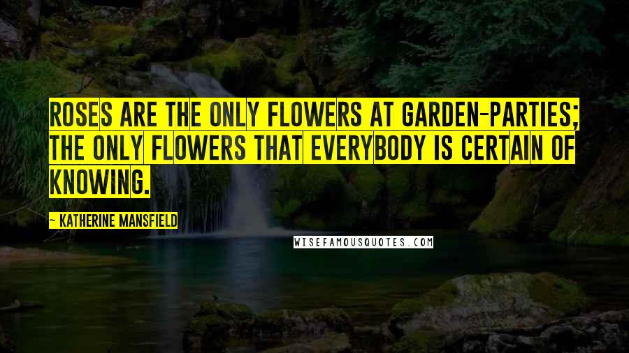 Katherine Mansfield Quotes: Roses are the only flowers at garden-parties; the only flowers that everybody is certain of knowing.