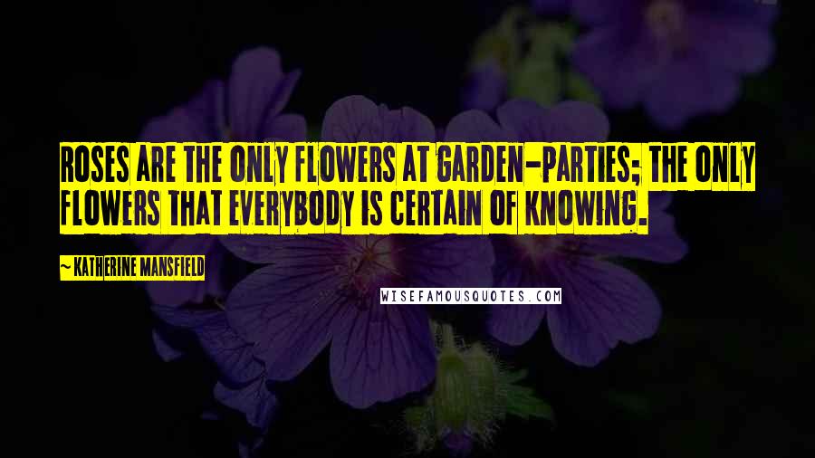 Katherine Mansfield Quotes: Roses are the only flowers at garden-parties; the only flowers that everybody is certain of knowing.