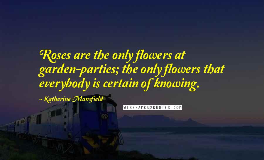 Katherine Mansfield Quotes: Roses are the only flowers at garden-parties; the only flowers that everybody is certain of knowing.