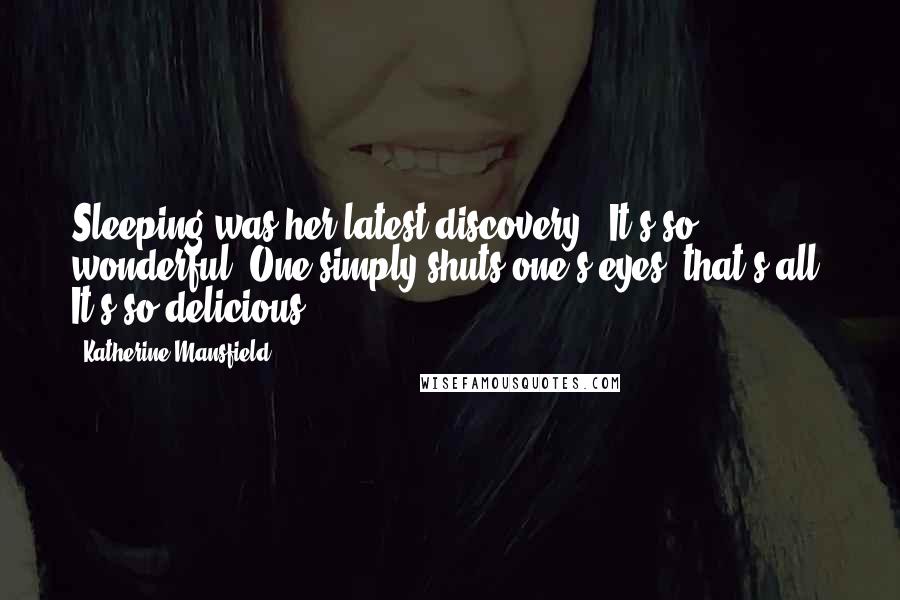 Katherine Mansfield Quotes: Sleeping was her latest discovery. 'It's so wonderful. One simply shuts one's eyes, that's all. It's so delicious.