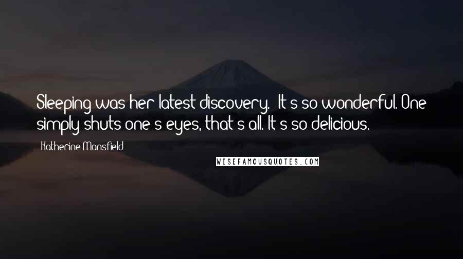 Katherine Mansfield Quotes: Sleeping was her latest discovery. 'It's so wonderful. One simply shuts one's eyes, that's all. It's so delicious.