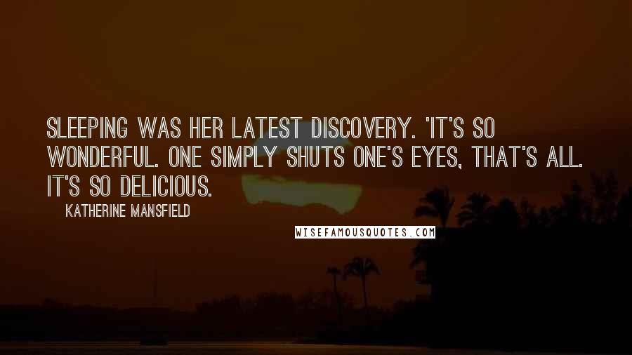 Katherine Mansfield Quotes: Sleeping was her latest discovery. 'It's so wonderful. One simply shuts one's eyes, that's all. It's so delicious.