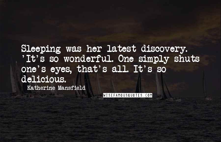 Katherine Mansfield Quotes: Sleeping was her latest discovery. 'It's so wonderful. One simply shuts one's eyes, that's all. It's so delicious.