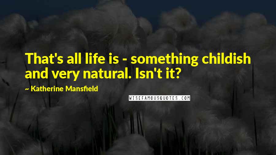Katherine Mansfield Quotes: That's all life is - something childish and very natural. Isn't it?