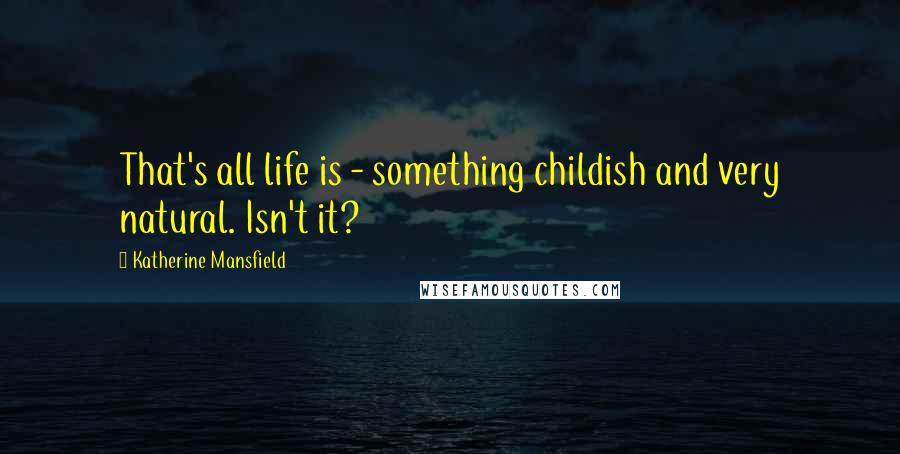 Katherine Mansfield Quotes: That's all life is - something childish and very natural. Isn't it?