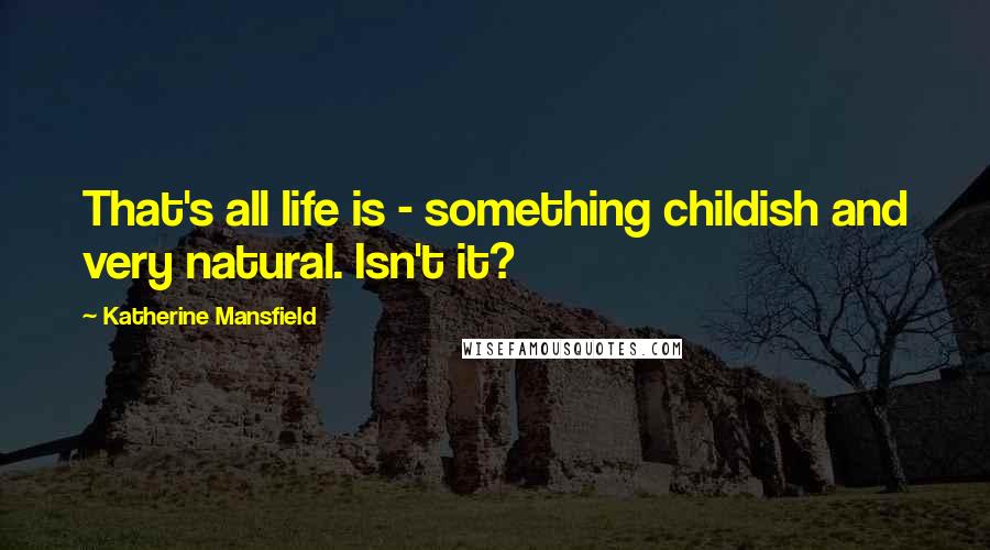 Katherine Mansfield Quotes: That's all life is - something childish and very natural. Isn't it?