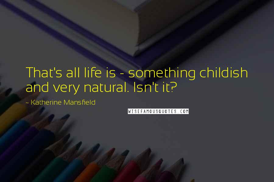Katherine Mansfield Quotes: That's all life is - something childish and very natural. Isn't it?
