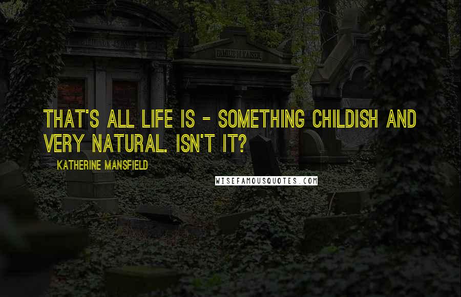 Katherine Mansfield Quotes: That's all life is - something childish and very natural. Isn't it?