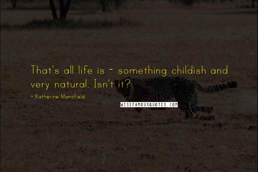 Katherine Mansfield Quotes: That's all life is - something childish and very natural. Isn't it?