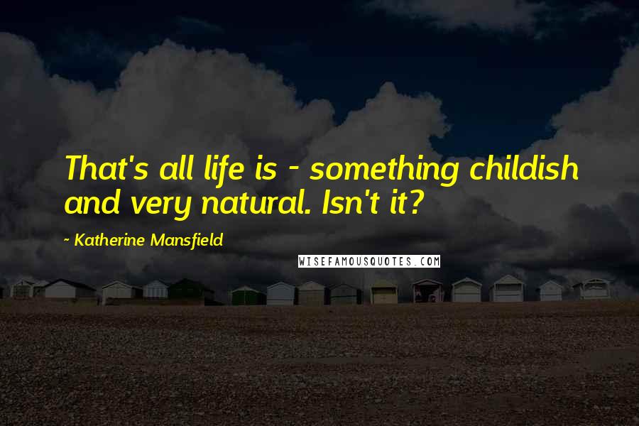 Katherine Mansfield Quotes: That's all life is - something childish and very natural. Isn't it?