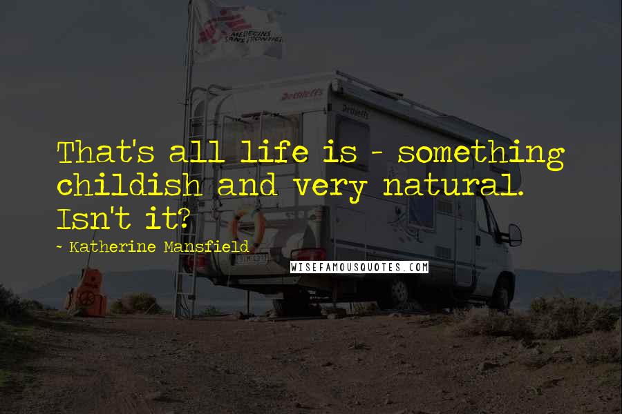 Katherine Mansfield Quotes: That's all life is - something childish and very natural. Isn't it?