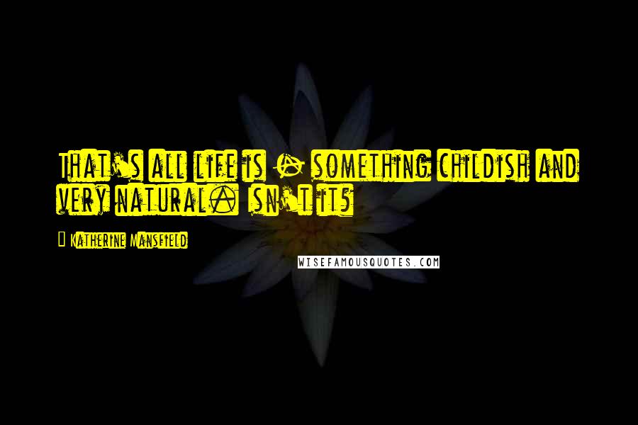 Katherine Mansfield Quotes: That's all life is - something childish and very natural. Isn't it?