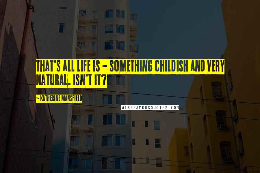 Katherine Mansfield Quotes: That's all life is - something childish and very natural. Isn't it?