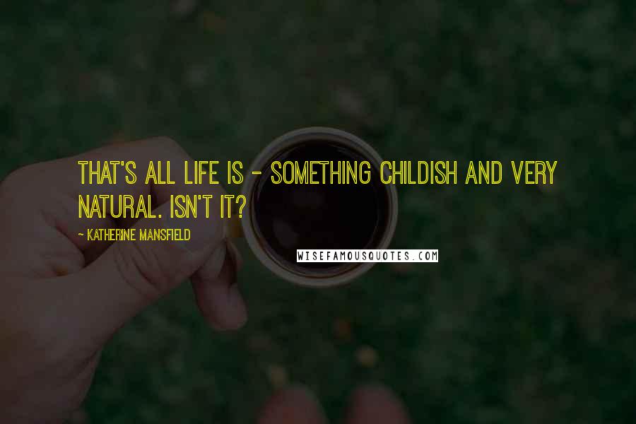 Katherine Mansfield Quotes: That's all life is - something childish and very natural. Isn't it?