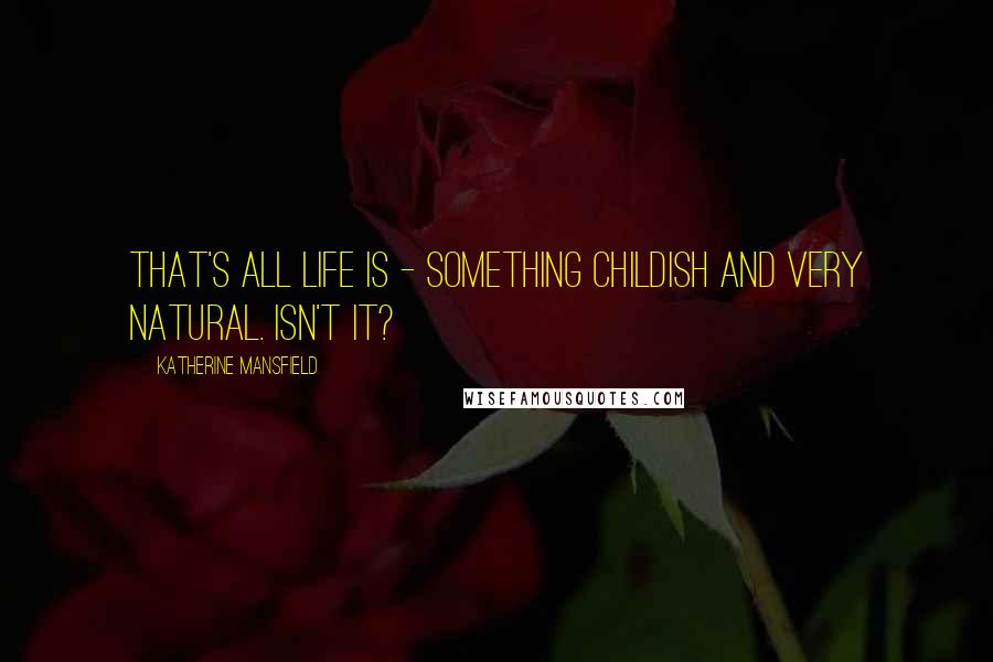 Katherine Mansfield Quotes: That's all life is - something childish and very natural. Isn't it?