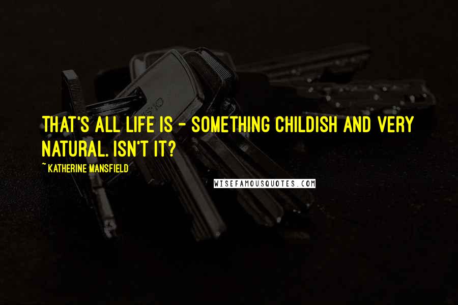 Katherine Mansfield Quotes: That's all life is - something childish and very natural. Isn't it?