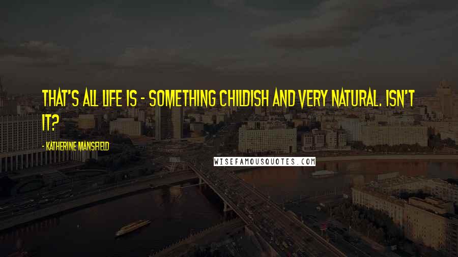 Katherine Mansfield Quotes: That's all life is - something childish and very natural. Isn't it?