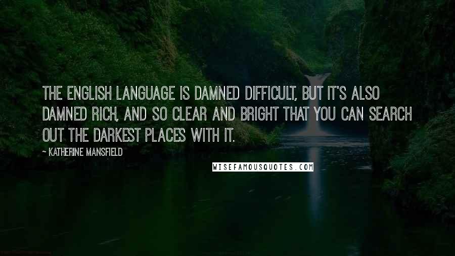 Katherine Mansfield Quotes: The English language is damned difficult, but it's also damned rich, and so clear and bright that you can search out the darkest places with it.