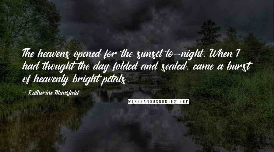 Katherine Mansfield Quotes: The heavens opened for the sunset to-night. When I had thought the day folded and sealed, came a burst of heavenly bright petals.