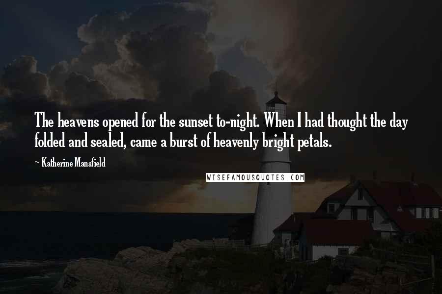 Katherine Mansfield Quotes: The heavens opened for the sunset to-night. When I had thought the day folded and sealed, came a burst of heavenly bright petals.