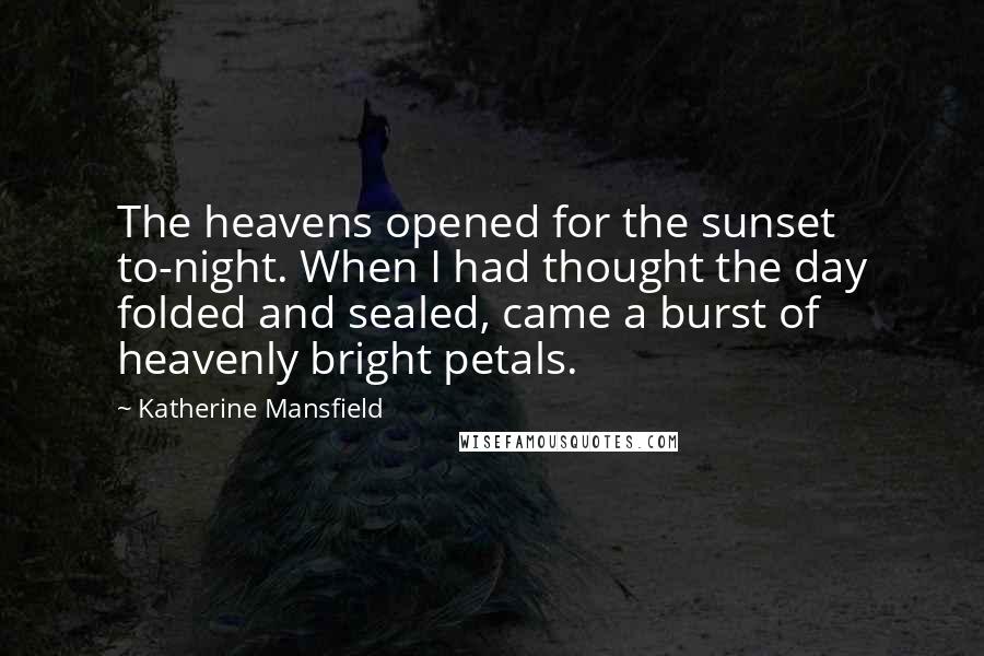 Katherine Mansfield Quotes: The heavens opened for the sunset to-night. When I had thought the day folded and sealed, came a burst of heavenly bright petals.