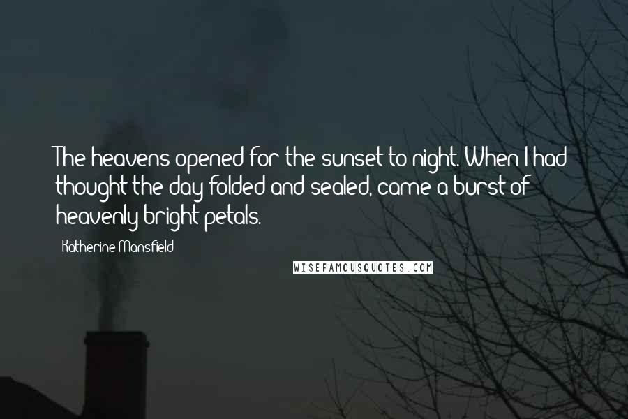 Katherine Mansfield Quotes: The heavens opened for the sunset to-night. When I had thought the day folded and sealed, came a burst of heavenly bright petals.