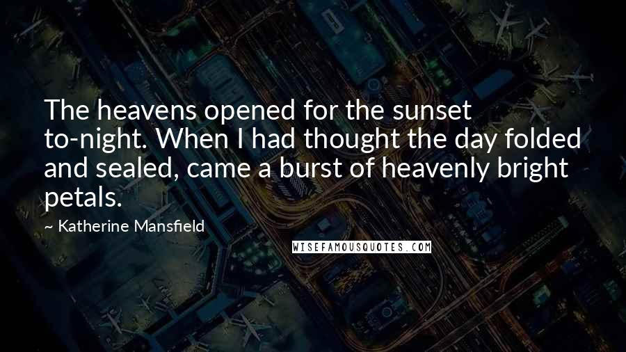 Katherine Mansfield Quotes: The heavens opened for the sunset to-night. When I had thought the day folded and sealed, came a burst of heavenly bright petals.