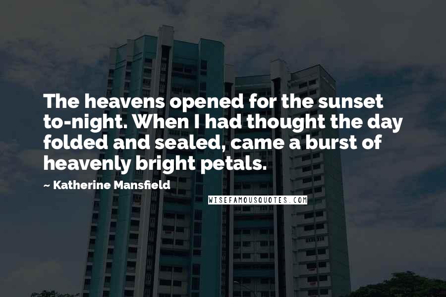 Katherine Mansfield Quotes: The heavens opened for the sunset to-night. When I had thought the day folded and sealed, came a burst of heavenly bright petals.