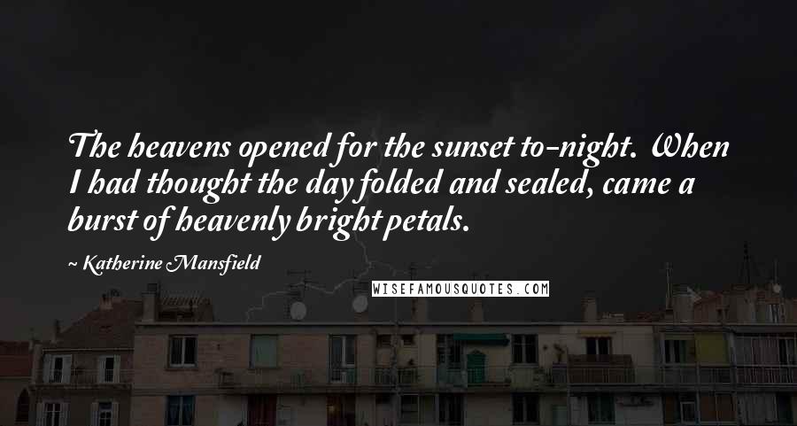 Katherine Mansfield Quotes: The heavens opened for the sunset to-night. When I had thought the day folded and sealed, came a burst of heavenly bright petals.