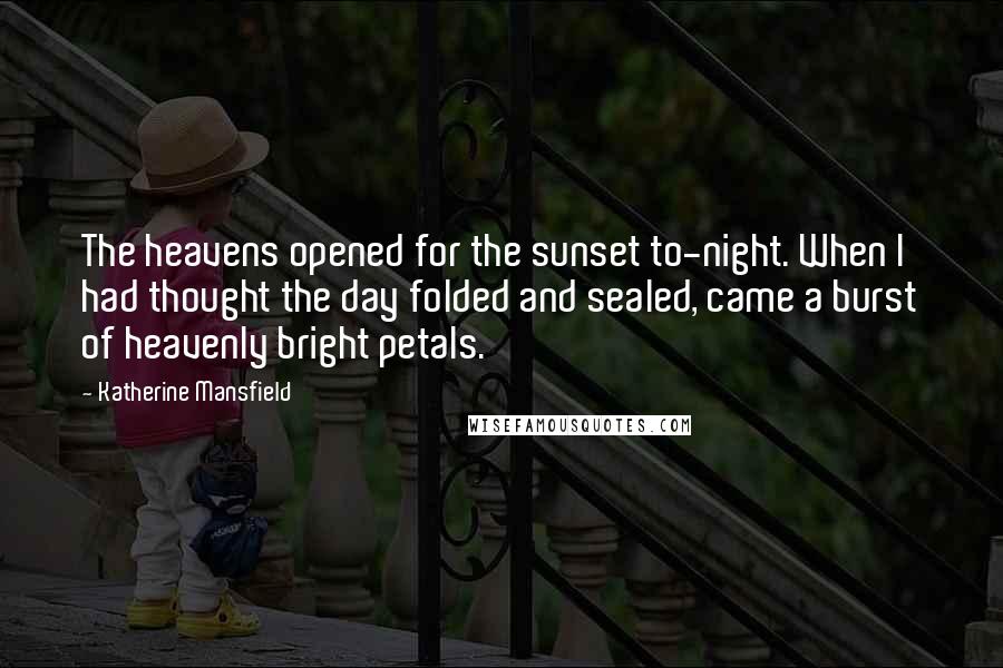 Katherine Mansfield Quotes: The heavens opened for the sunset to-night. When I had thought the day folded and sealed, came a burst of heavenly bright petals.
