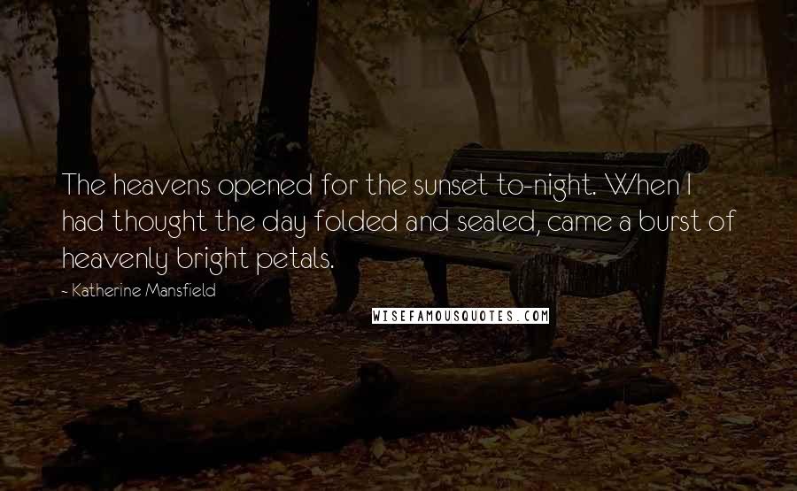 Katherine Mansfield Quotes: The heavens opened for the sunset to-night. When I had thought the day folded and sealed, came a burst of heavenly bright petals.